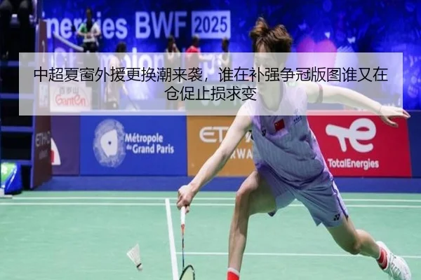 中超夏窗外援更换潮来袭，谁在补强争冠版图谁又在仓促止损求变